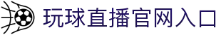 玩球直播赛程网：今日赛事时间表、比赛直播入口与比分更新